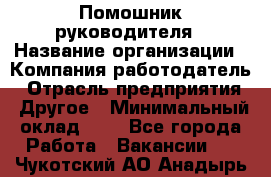 Помошник руководителя › Название организации ­ Компания-работодатель › Отрасль предприятия ­ Другое › Минимальный оклад ­ 1 - Все города Работа » Вакансии   . Чукотский АО,Анадырь г.